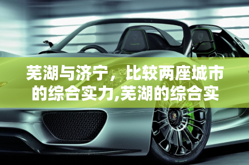 芜湖与济宁，比较两座城市的综合实力,芜湖的综合实力比山东济宁市强吗