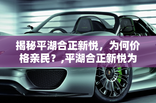 揭秘平湖合正新悦，为何价格亲民？,平湖合正新悦为什么便宜