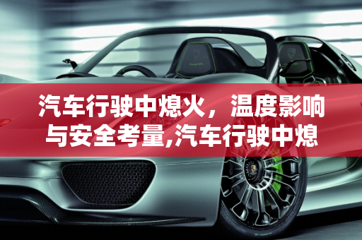 汽车行驶中熄火，温度影响与安全考量,汽车行驶中熄火会烧多少度？
