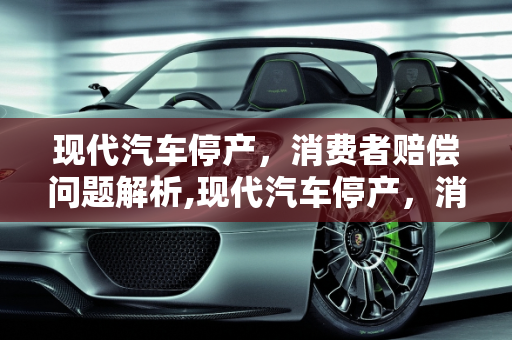 现代汽车停产，消费者赔偿问题解析,现代汽车停产，消费者将获得多少赔偿？