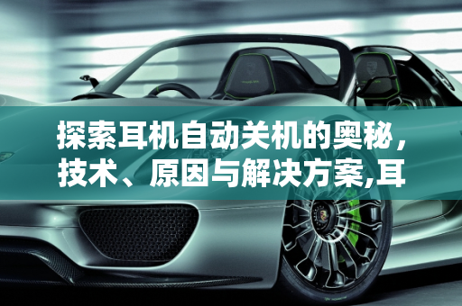 探索耳机自动关机的奥秘，技术、原因与解决方案,耳机自己关机