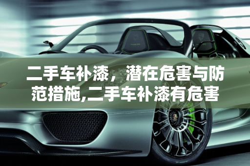 二手车补漆，潜在危害与防范措施,二手车补漆有危害吗？