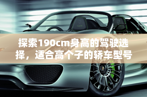 探索190cm身高的驾驶选择，适合高个子的轿车型号,身高190能开什么型号的轿车啊