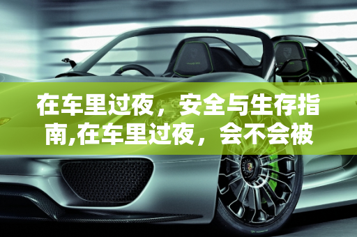 在车里过夜，安全与生存指南,在车里过夜，会不会被闷死？要怎么做才安全