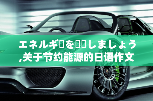 エネルギーを節約しましょう,关于节约能源的日语作文