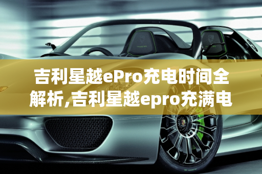 吉利星越ePro充电时间全解析,吉利星越epro充满电要多久
