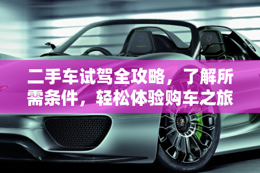 二手车试驾全攻略，了解所需条件，轻松体验购车之旅,二手车试驾需要什么条件
