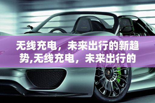 无线充电，未来出行的新趋势,无线充电，未来出行的新趋势？