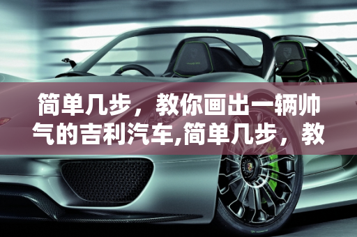 简单几步，教你画出一辆帅气的吉利汽车,简单几步，教你画出一辆帅气的吉利汽车