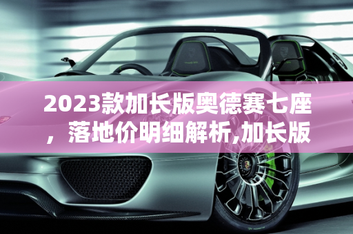 2023款加长版奥德赛七座，落地价明细解析,加长版奥德赛七座2023落地价明细