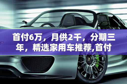 首付6万，月供2千，分期三年，精选家用车推荐,首付6万，月供2千且分期三年，有哪些值得购买的家用车？轿车、suv都可以