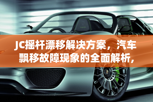 JC摇杆漂移解决方案，汽车飘移故障现象的全面解析,jc摇杆漂移解决方案，汽车飘移故障现象