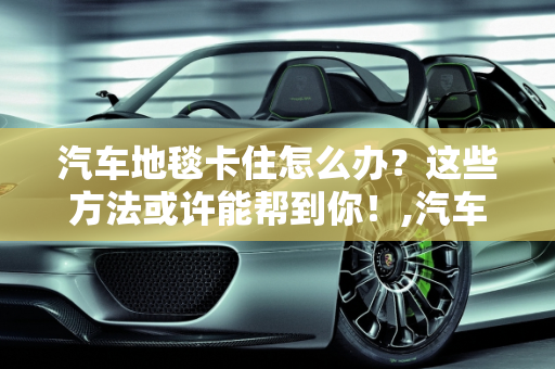 汽车地毯卡住怎么办？这些方法或许能帮到你！,汽车地毯卡住怎么办？这些方法或许能帮到你！
