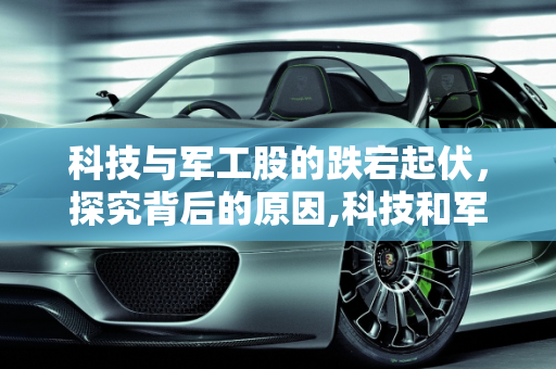科技与军工股的跌宕起伏，探究背后的原因,科技和军工跌跌不休，原因几何