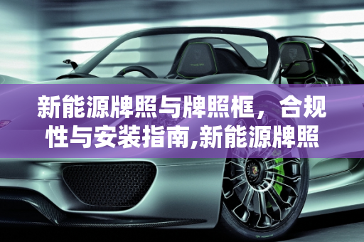 新能源牌照与牌照框，合规性与安装指南,新能源牌照可以装牌照框吗