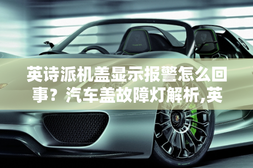 英诗派机盖显示报警怎么回事？汽车盖故障灯解析,英诗派机盖显示报警怎么回事，汽车盖故障灯