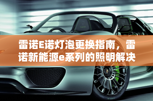 雷诺E诺灯泡更换指南，雷诺新能源e系列的照明解决方案,雷诺E诺如何更换灯泡，雷诺新能源e
