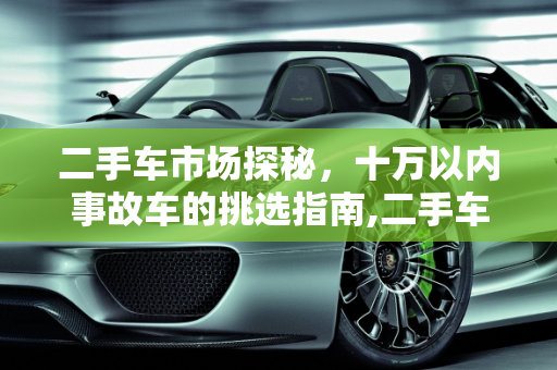 二手车市场探秘，十万以内事故车的挑选指南,二手车市场的那些事儿，如何挑选十万以内的事故车