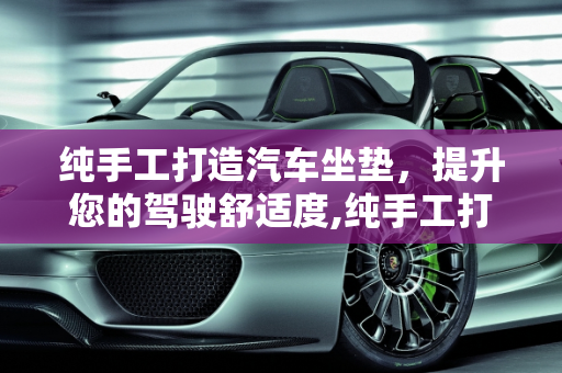 纯手工打造汽车坐垫，提升您的驾驶舒适度,纯手工打造汽车坐垫，让你的驾驶体验更舒适
