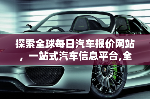 探索全球每日汽车报价网站，一站式汽车信息平台,全球每日汽车报价网站