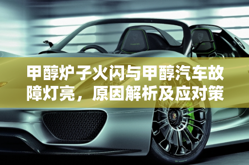 甲醇炉子火闪与甲醇汽车故障灯亮，原因解析及应对策略,甲醇炉子火闪是怎么回事,甲醇汽车故障灯亮什么原因