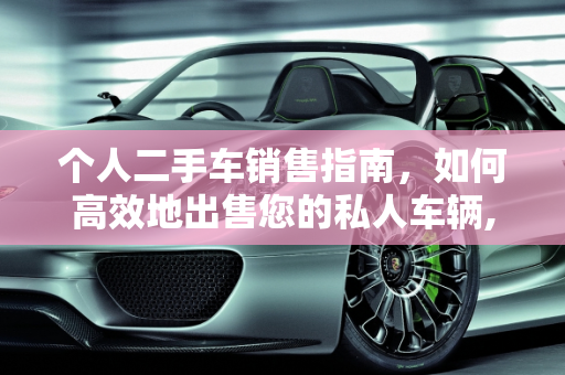 个人二手车销售指南，如何高效地出售您的私人车辆,私人怎么卖个人二手车，个人二手车出买