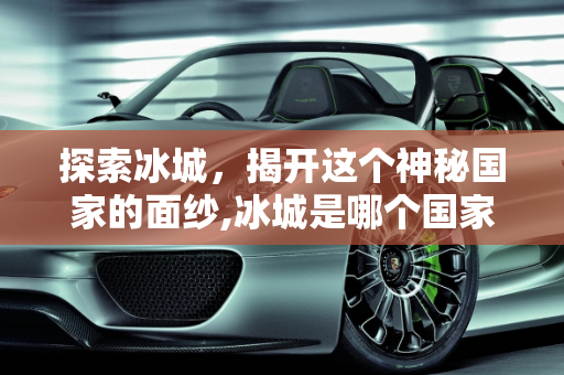 探索冰城，揭开这个神秘国家的面纱,冰城是哪个国家