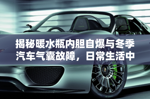 揭秘暖水瓶内胆自爆与冬季汽车气囊故障，日常生活中的科学现象,暖水瓶内胆自爆是怎么回事，冬季汽车气囊故障