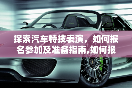 探索汽车特技表演，如何报名参加及准备指南,如何报名参加汽车特技表演