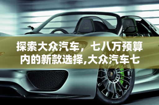 探索大众汽车，七八万预算内的新款选择,大众汽车七八万的有哪,新款大众新车型
