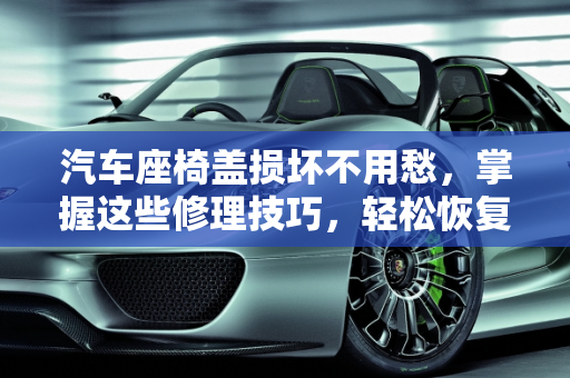 汽车座椅盖损坏不用愁，掌握这些修理技巧，轻松恢复如新,汽车座椅盖坏了怎么办？学会这些修理技巧，轻松解决！