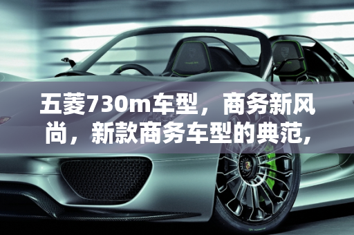 五菱730m车型，商务新风尚，新款商务车型的典范,五菱730m车型，五菱730新款商务车型