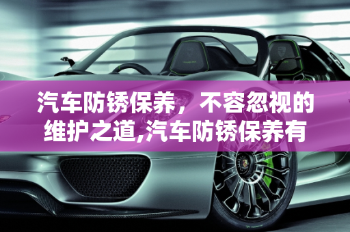 汽车防锈保养，不容忽视的维护之道,汽车防锈保养有必要吗;汽车防锈保养