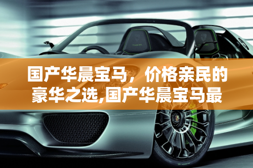 国产华晨宝马，价格亲民的豪华之选,国产华晨宝马最低价多少钱