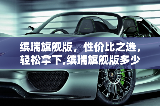 缤瑞旗舰版，性价比之选，轻松拿下,缤瑞旗舰版多少能拿下