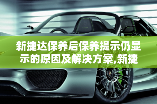 新捷达保养后保养提示仍显示的原因及解决方案,新捷达保养完为什么还有显示保养