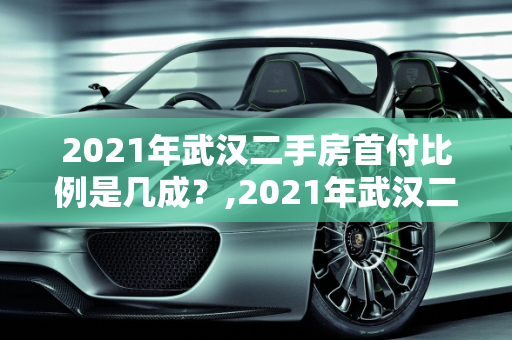 2021年武汉二手房首付比例是几成？,2021年武汉二手房首付比例是几成
