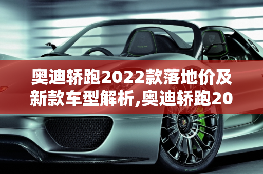 奥迪轿跑2022款落地价及新款车型解析,奥迪轿跑2022款落地价，奥迪轿跑新款车型