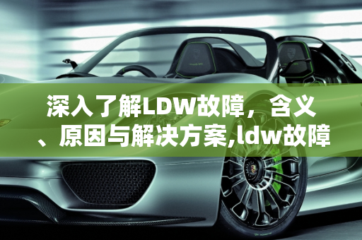 深入了解LDW故障，含义、原因与解决方案,ldw故障是什么意思
