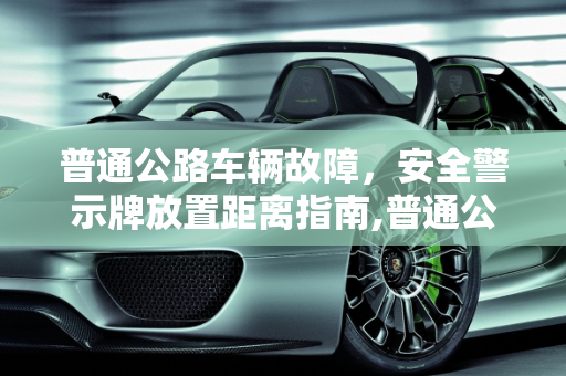 普通公路车辆故障，安全警示牌放置距离指南,普通公路车辆故障多少米放警告牌