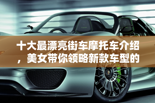 十大最漂亮街车摩托车介绍，美女带你领略新款车型的魅力,十大最漂亮街车摩托车介绍,美女介绍新款车型