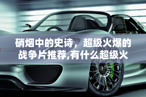 硝烟中的史诗，超级火爆的战争片推荐,有什么超级火爆的战争片推荐