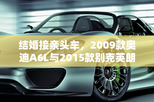 结婚接亲头车，2009款奥迪A6L与2015款别克英朗的抉择,结婚接亲头车，选2009款奥迪A6L还是2015款别克英朗