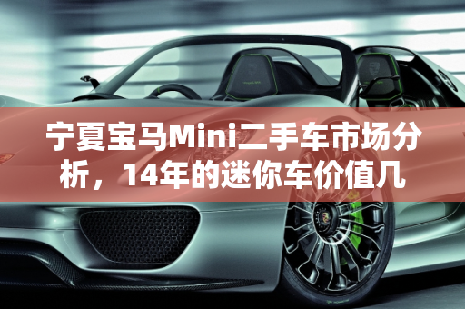 宁夏宝马Mini二手车市场分析，14年的迷你车价值几何？,14年的迷你车值多少，宁夏宝马mini二手车