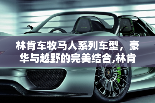 林肯车牧马人系列车型，豪华与越野的完美结合,林肯车牧马人系列车型