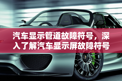 汽车显示管道故障符号，深入了解汽车显示屏故障符号i,汽车显示管道故障符号，汽车显示屏故障符号i