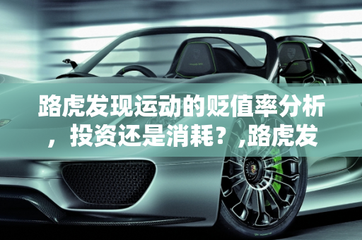 路虎发现运动的贬值率分析，投资还是消耗？,路虎发现运动贬值率咋样