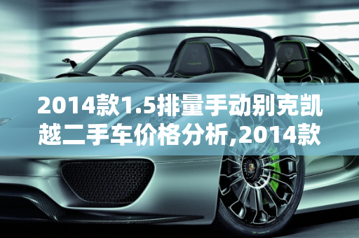 2014款1.5排量手动别克凯越二手车价格分析,2014款1.5排量手动别克凯越二手车价格是多少，二手车14款凯越