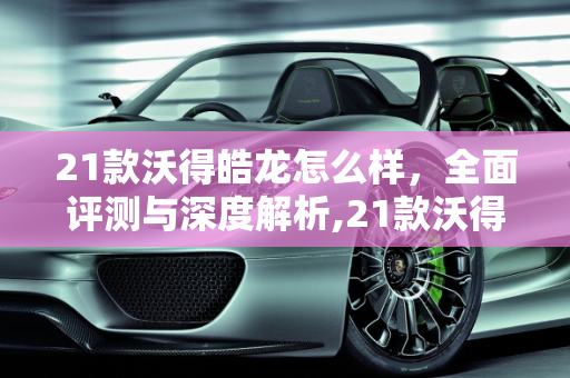 21款沃得皓龙怎么样，全面评测与深度解析,21款沃得皓龙怎么样