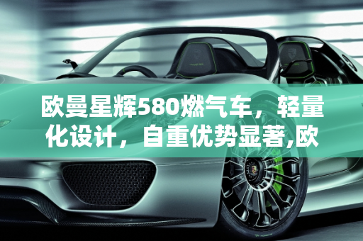 欧曼星辉580燃气车，轻量化设计，自重优势显著,欧曼星辉580燃气车自重